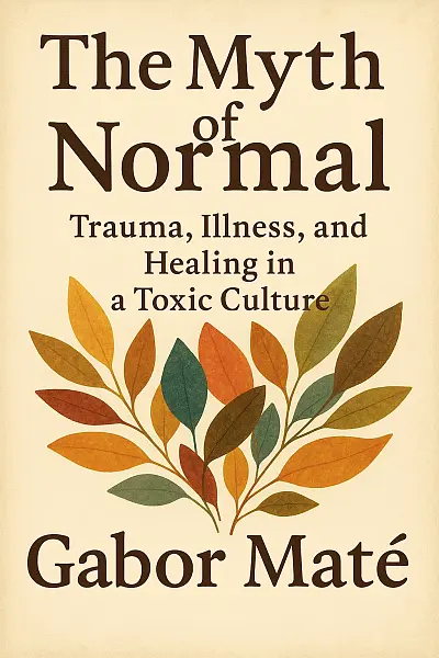 The Myth of Normal: Trauma, Illness, and Healing in a Toxic Culture
